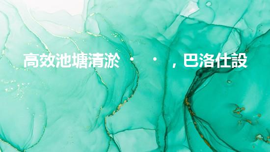 高效池塘清淤，巴洛仕設(shè)備助您一臂之力